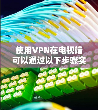 使用VPN在电视端可以通过以下步骤实现 使用VPN在电视端可以通过以下步骤实现