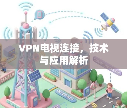 VPN电视连接,技术与应用解析 VPN电视连接,技术与应用解析