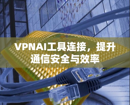 VPNAI工具连接,提升通信安全与效率 VPNAI工具连接,提升通信安全与效率