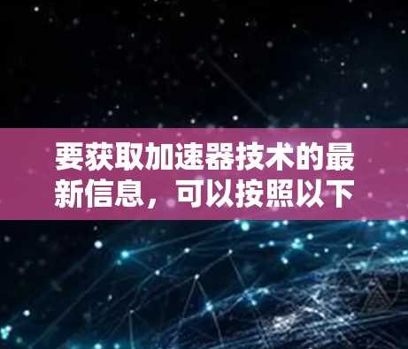 要获取加速器技术的最新信息，可以按照以下步骤进行访问和研究