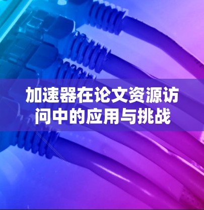 加速器在论文资源访问中的应用与挑战 加速器在论文资源访问中的应用与挑战