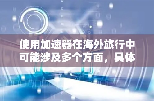 使用加速器在海外旅行中可能涉及多个方面,具体取决于加速器的类型、用途以及旅行的目的。以下是一些可能的使用场景和相关考虑因素 使用加速器在海外旅行中可能涉及多个方面,具体取决于加速器的类型、用途以及旅行的目的。以下是一些可能的使用场景和相关考虑因素