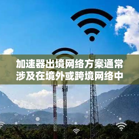 加速器出境网络方案通常涉及在境外或跨境网络中部署加速器,以优化数据传输效率、提高访问速度或解决网络连接问题。以下是一些可能的方案和思路,具体取决于你的实际需求和场景 加速器出境网络方案通常涉及在境外或跨境网络中部署加速器,以优化数据传输效率、提高访问速度或解决网络连接问题。以下是一些可能的方案和思路,具体取决于你的实际需求和场景