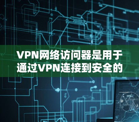 VPN网络访问器是用于通过VPN连接到安全的网络环境的工具，主要用于保护数据和隐私。以下是使用VPN网络访问器的分步指南