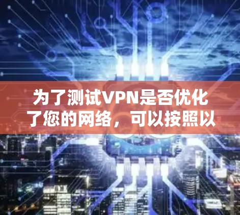 为了测试VPN是否优化了您的网络,可以按照以下步骤进行 为了测试VPN是否优化了您的网络,可以按照以下步骤进行