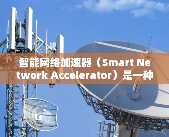 智能网络加速器(Smart Network Accelerator)是一种基于软件的网络优化技术,旨在通过动态调整和优化网络流量来提升整体性能。以下是对智能网络加速器的详细分析 智能网络加速器(Smart Network Accelerator)是一种基于软件的网络优化技术,旨在通过动态调整和优化网络流量来提升整体性能。以下是对智能网络加速器的详细分析