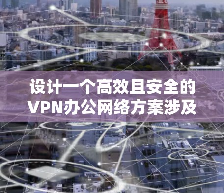 设计一个高效且安全的VPN办公网络方案涉及多个关键方面,以下是详细的步骤和建议 设计一个高效且安全的VPN办公网络方案涉及多个关键方面,以下是详细的步骤和建议
