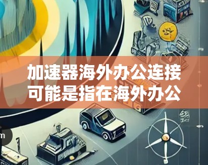 加速器海外办公连接可能是指在海外办公环境中使用加速器（Accelerator）来优化网络性能、数据传输效率或云服务访问速度。以下是一些可能的解释和建议