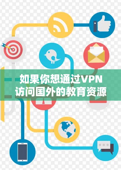 如果你想通过VPN访问国外的教育资源,以下是一些可能的方法和建议 如果你想通过VPN访问国外的教育资源,以下是一些可能的方法和建议
