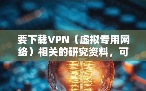 要下载VPN(虚拟专用网络)相关的研究资料,可以通过以下途径获取 要下载VPN(虚拟专用网络)相关的研究资料,可以通过以下途径获取