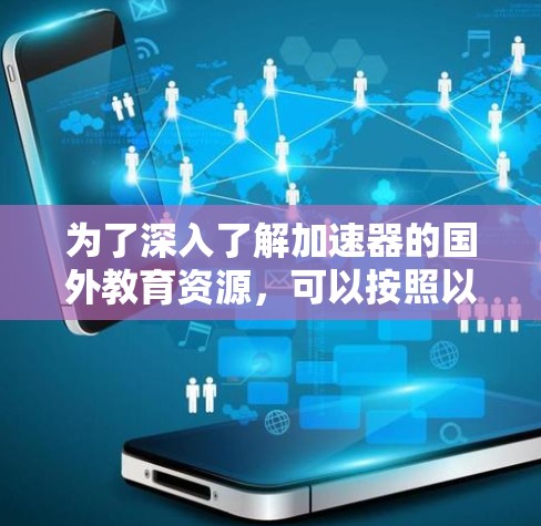 为了深入了解加速器的国外教育资源,可以按照以下步骤进行研究和学习 为了深入了解加速器的国外教育资源,可以按照以下步骤进行研究和学习