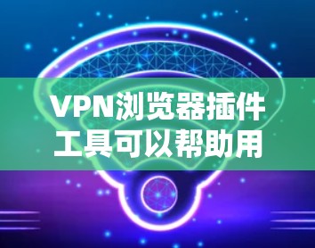 VPN浏览器插件工具可以帮助用户在浏览器中直接管理和配置VPN连接，通常这些插件支持自动连接到指定的VPN服务器或多个服务器配置。以下是一些常见的VPN浏览器插件工具及其功能