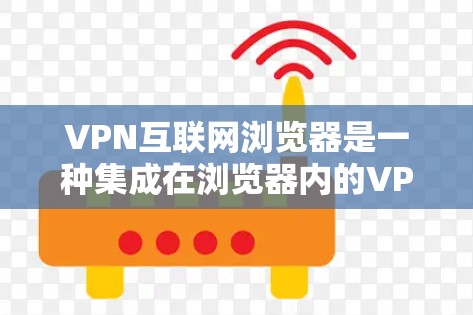 VPN互联网浏览器是一种集成在浏览器内的VPN功能，用户可以直接通过浏览器连接VPN服务器，无需额外下载软件。以下是关于VPN互联网浏览器的详细介绍