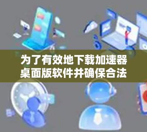 为了有效地下载加速器桌面版软件并确保合法使用，以下是分步指南