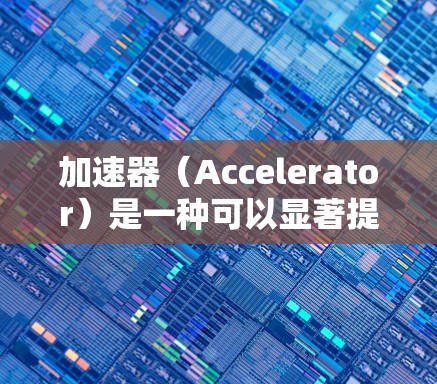 加速器（Accelerator）是一种可以显著提升计算机性能的硬件设备，通常通过专门的芯片或模块来加速特定的计算任务。以下是一些针对加速器的推荐线路和考虑因素