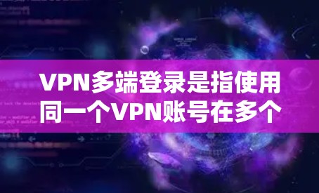 VPN多端登录是指使用同一个VPN账号在多个设备上登录，通常用于同时访问多个网络环境或资源。以下是关于VPN多端登录的详细说明