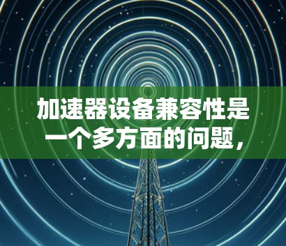 加速器设备兼容性是一个多方面的问题，涉及硬件、软件、网络、电源、环境和维护等多个领域。以下是详细的分析和建议