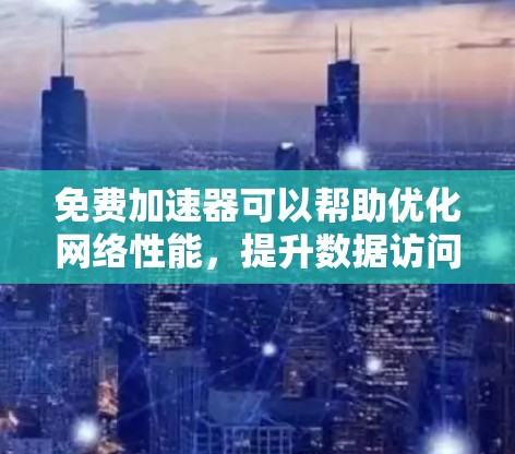 免费加速器可以帮助优化网络性能，提升数据访问速度。以下是一些适合不同需求的免费网络加速器工具