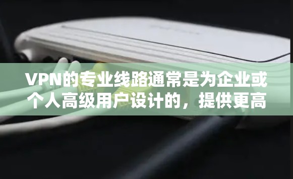 VPN的专业线路通常是为企业或个人高级用户设计的，提供更高的安全性、更高的稳定性和更高的连接速度。以下是一些关于VPN专业线路的详细信息