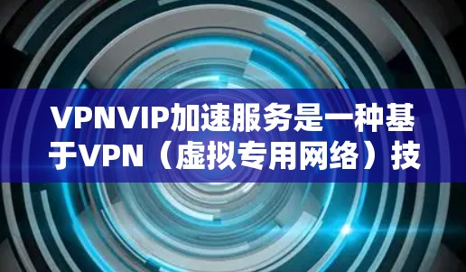 VPNVIP加速服务是一种基于VPN（虚拟专用网络）技术的网络优化解决方案，旨在通过智能化的数据处理和传输方式，显著提升网络连接速度和性能。以下是对VPNVIP加速服务的详细分析
