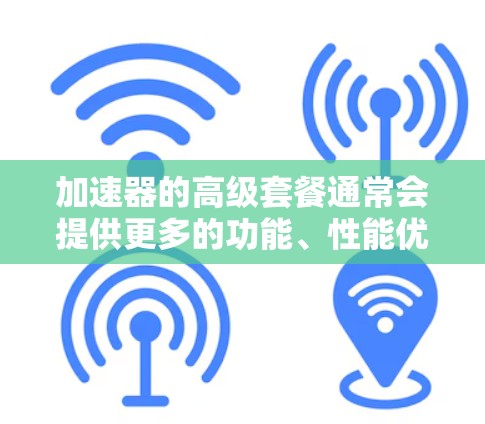 加速器的高级套餐通常会提供更多的功能、性能优化和支持。以下是一些常见的高级套餐可能包含的特点和优势
