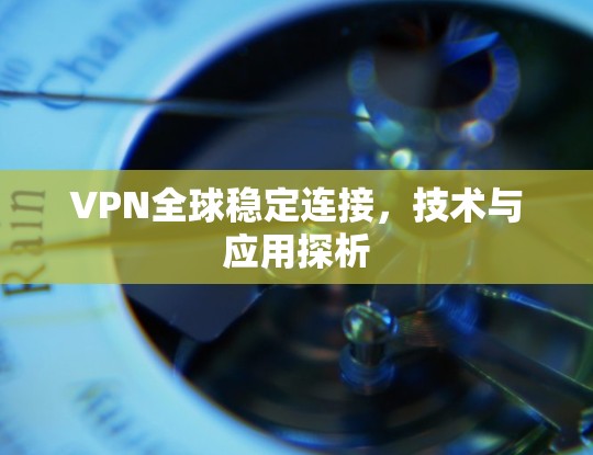 VPN全球稳定连接，技术与应用探析