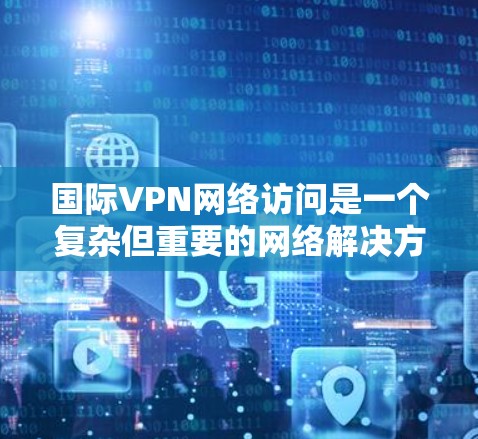 国际VPN网络访问是一个复杂但重要的网络解决方案，旨在为用户提供安全、隐私保护和跨国网络访问的能力。以下是对国际VPN的详细分析和建议