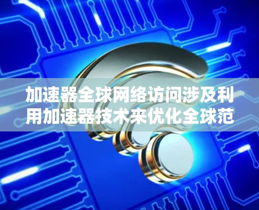加速器全球网络访问涉及利用加速器技术来优化全球范围内的网络数据传输和访问性能。加速器是一种用于提高数据处理和传输效率的设备或软件，它可以通过多种方式增强网络性能
