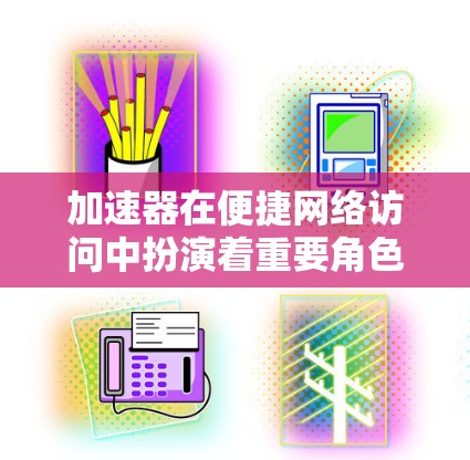加速器在便捷网络访问中扮演着重要角色，帮助用户加快网络速度并提高访问效率。以下是对加速器的详细分析