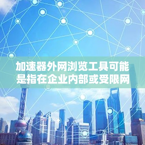 加速器外网浏览工具可能是指在企业内部或受限网络环境中，为了加速访问外网网站而使用的工具。以下是一些常用的工具和方法，帮助你更高效地浏览外网内容