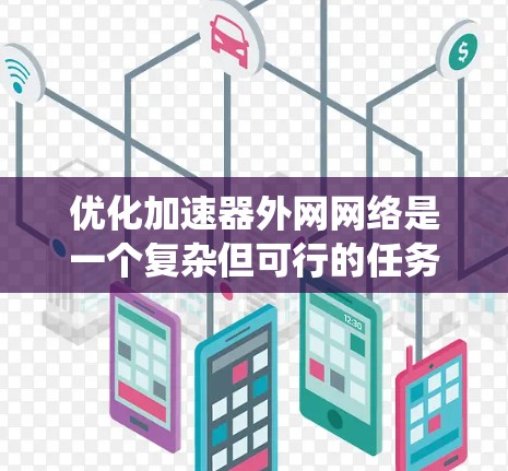 优化加速器外网网络是一个复杂但可行的任务，涉及多个方面的考虑。以下是对优化策略的系统化总结