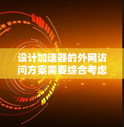 设计加速器的外网访问方案需要综合考虑多个方面，以确保高效、安全和可靠的数据传输。以下是一个结构化的解决方案