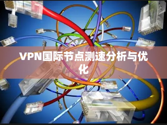 VPN国际节点测速分析与优化