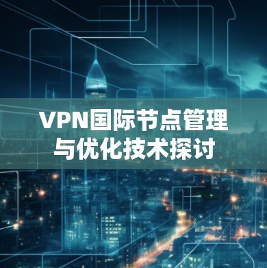 VPN国际节点管理与优化技术探讨