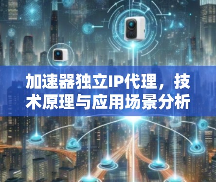 加速器独立IP代理,技术原理与应用场景分析 加速器独立IP代理,技术原理与应用场景分析