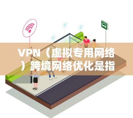 VPN（虚拟专用网络）跨境网络优化是指在跨国或区域网络环境中，通过VPN技术实现数据传输加密、安全以及高效率的解决方案。以下是一些关于VPN跨境网络优化的常见方法和策略
