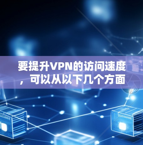要提升VPN的访问速度，可以从以下几个方面进行优化和调整