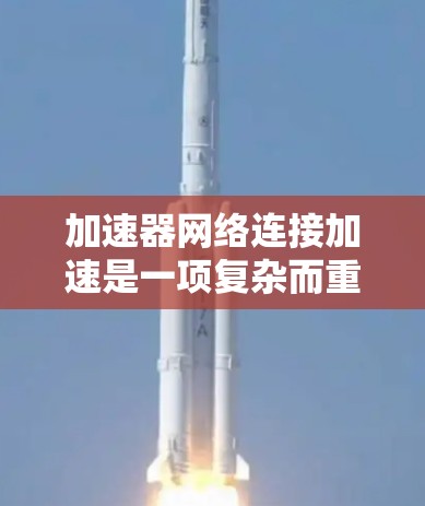 加速器网络连接加速是一项复杂而重要的技术，旨在提升网络性能，减少延迟，提高带宽利用率，并确保数据安全和可靠传输。以下是对加速器网络连接加速的详细分析和总结
