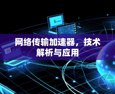 网络传输加速器，技术解析与应用