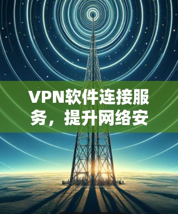 VPN软件连接服务，提升网络安全与工作效率