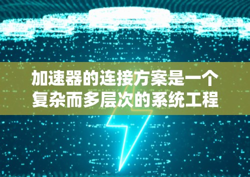 加速器的连接方案是一个复杂而多层次的系统工程，涉及多个关键组件的协调工作。以下是对加速器连接方案的详细分析和总结