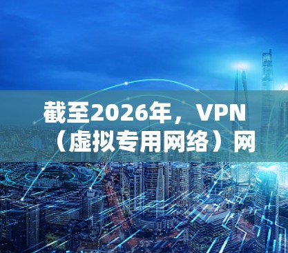 截至2026年，VPN（虚拟专用网络）网络加速排名会受到多种因素的影响，包括技术发展、用户反馈、服务质量等。以下是一些可能对2026年VPN网络加速排名有影响的关键因素和品牌推荐