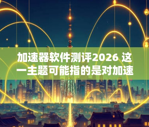 加速器软件测评2026 这一主题可能指的是对加速器软件在2026年可能出现的版本或更新的评测。如果你是想了解加速器软件的未来发展趋势、技术演进或市场动态，以下是一些可能的方向和内容供你参考