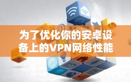 为了优化你的安卓设备上的VPN网络性能，可以按照以下步骤进行配置和调整