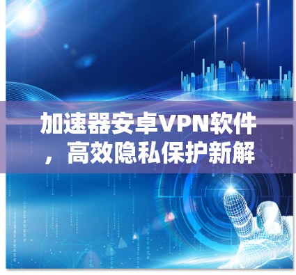 加速器安卓VPN软件，高效隐私保护新解决方案