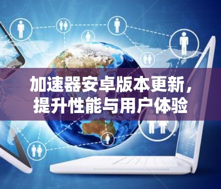 加速器安卓版本更新,提升性能与用户体验 加速器安卓版本更新,提升性能与用户体验
