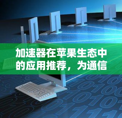 加速器在苹果生态中的应用推荐，为通信工程师量身定制