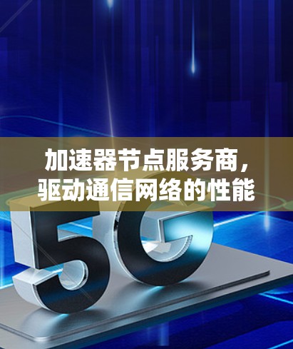加速器节点服务商，驱动通信网络的性能与效率