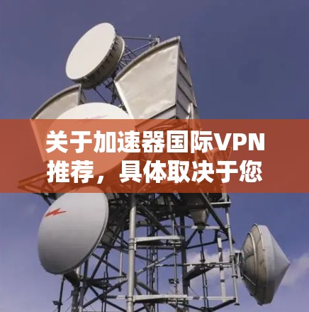 关于加速器国际VPN推荐,具体取决于您的需求和使用场景。以下是一些国际知名的VPN服务提供商推荐,适用于加速器网络或国际数据传输 关于加速器国际VPN推荐,具体取决于您的需求和使用场景。以下是一些国际知名的VPN服务提供商推荐,适用于加速器网络或国际数据传输