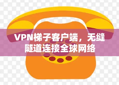 VPN梯子客户端,无缝隧道连接全球网络 VPN梯子客户端,无缝隧道连接全球网络